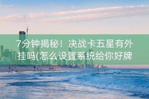 7分钟揭秘！决战卡五星有外挂吗(怎么设置系统给你好牌)
