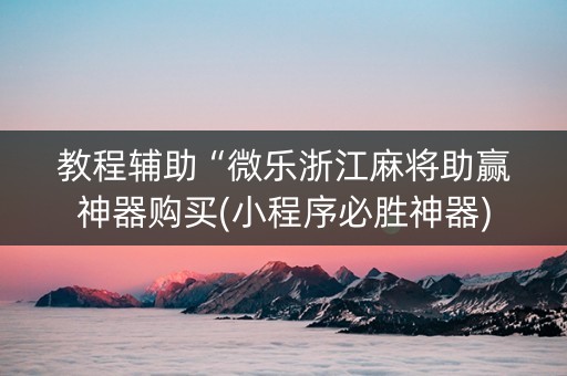 教程辅助“微乐浙江麻将助赢神器购买(小程序必胜神器)