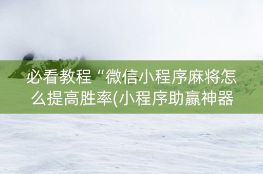 必看教程“微信小程序麻将怎么提高胜率(小程序助赢神器)