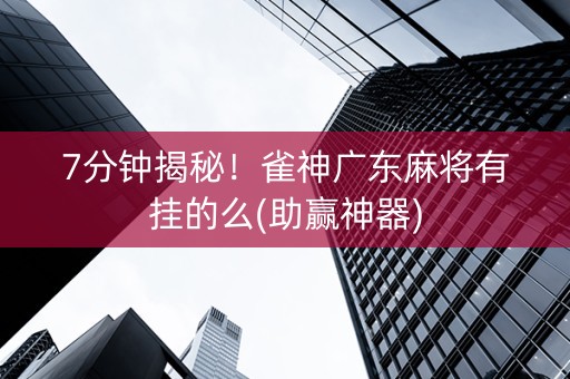 7分钟揭秘！雀神广东麻将有挂的么(助赢神器)
