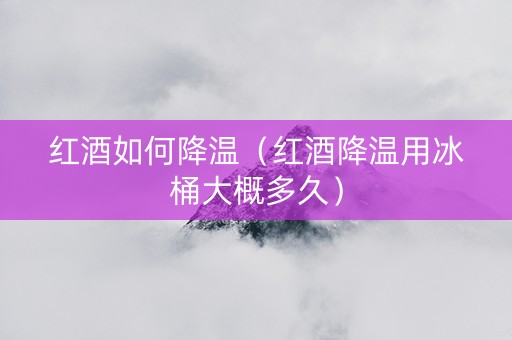 红酒如何降温（红酒降温用冰桶大概多久）