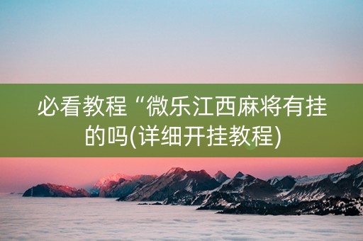 必看教程“微乐江西麻将有挂的吗(详细开挂教程)