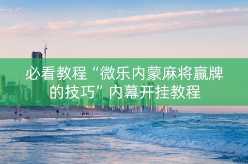必看教程“微乐内蒙麻将赢牌的技巧”内幕开挂教程