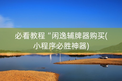 必看教程“闲逸辅牌器购买(小程序必胜神器)
