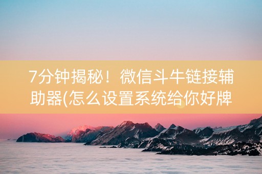 7分钟揭秘！微信斗牛链接辅助器(怎么设置系统给你好牌)