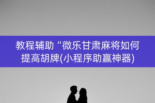教程辅助“微乐甘肃麻将如何提高胡牌(小程序助赢神器)
