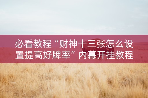 必看教程“财神十三张怎么设置提高好牌率”内幕开挂教程
