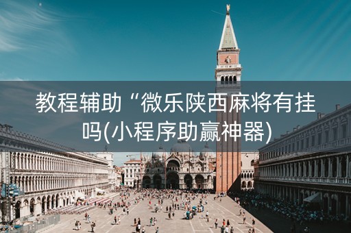 教程辅助“微乐陕西麻将有挂吗(小程序助赢神器)
