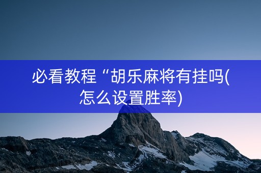 必看教程“胡乐麻将有挂吗(怎么设置胜率)