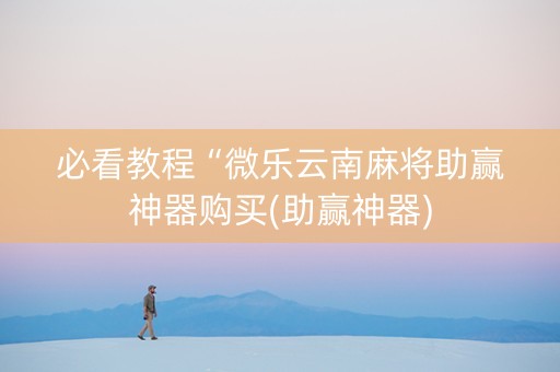 必看教程“微乐云南麻将助赢神器购买(助赢神器)