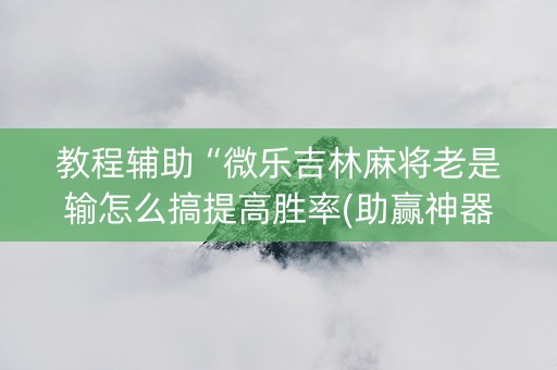 教程辅助“微乐吉林麻将老是输怎么搞提高胜率(助赢神器)
