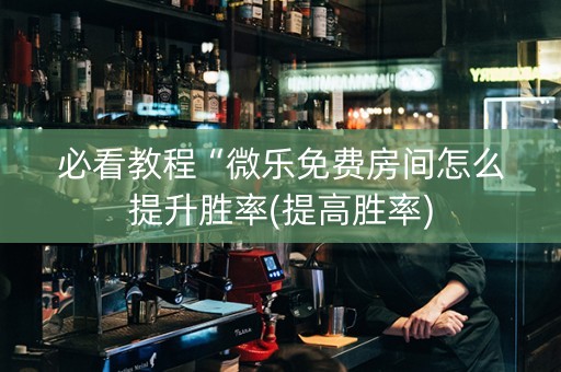 必看教程“微乐免费房间怎么提升胜率(提高胜率)