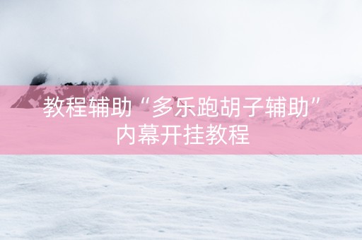 教程辅助“多乐跑胡子辅助”内幕开挂教程