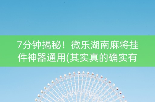 7分钟揭秘！微乐湖南麻将挂件神器通用(其实真的确实有挂)