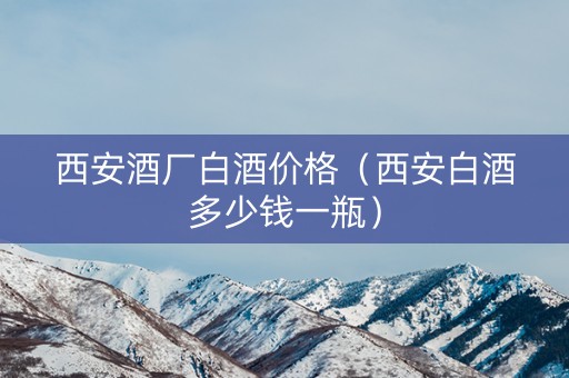 西安酒厂白酒价格（西安白酒多少钱一瓶）