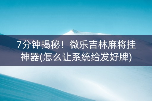 7分钟揭秘！微乐吉林麻将挂神器(怎么让系统给发好牌)