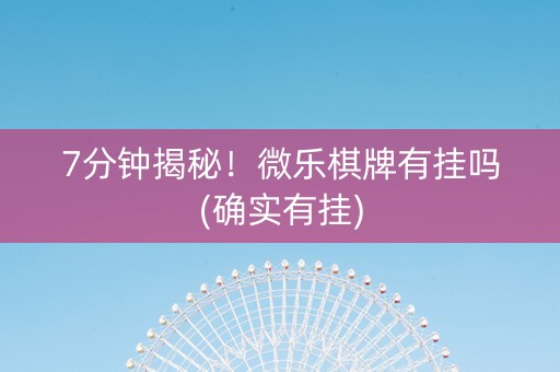 7分钟揭秘！微乐棋牌有挂吗(确实有挂)