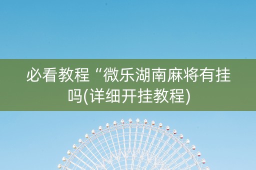 必看教程“微乐湖南麻将有挂吗(详细开挂教程)