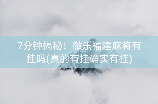 7分钟揭秘！微乐福建麻将有挂吗(真的有挂确实有挂)