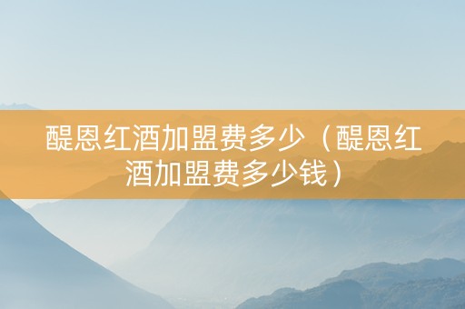 醍恩红酒加盟费多少（醍恩红酒加盟费多少钱）
