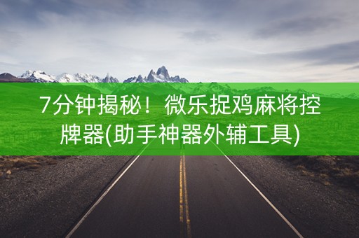 7分钟揭秘！微乐捉鸡麻将控牌器(助手神器外辅工具)