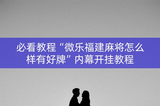 必看教程“微乐福建麻将怎么样有好牌”内幕开挂教程