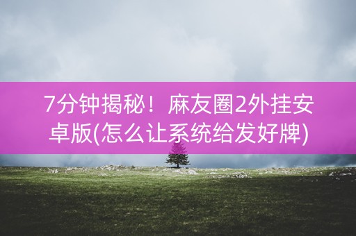 7分钟揭秘！麻友圈2外挂安卓版(怎么让系统给发好牌)