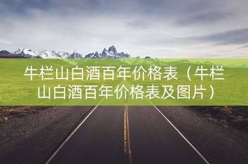牛栏山白酒百年价格表（牛栏山白酒百年价格表及图片）