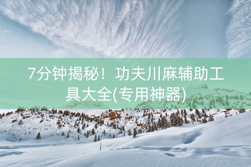 7分钟揭秘！功夫川麻辅助工具大全(专用神器)