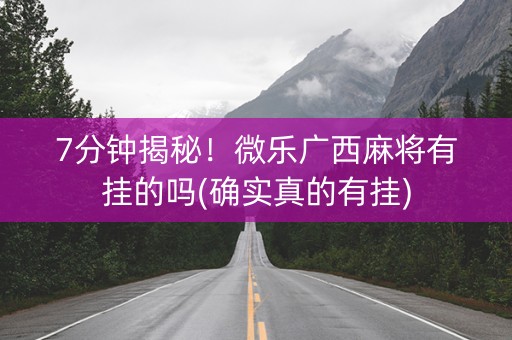 7分钟揭秘！微乐广西麻将有挂的吗(确实真的有挂)