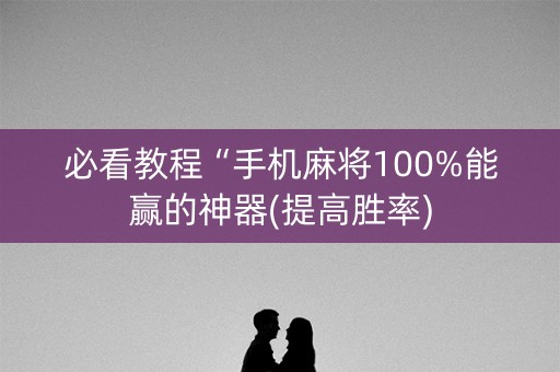 必看教程“手机麻将100%能赢的神器(提高胜率)