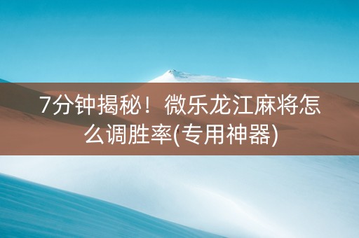7分钟揭秘！微乐龙江麻将怎么调胜率(专用神器)