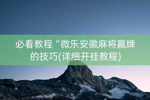 必看教程“微乐安徽麻将赢牌的技巧(详细开挂教程)