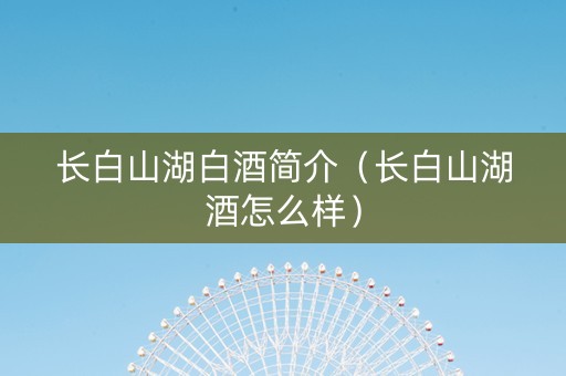 长白山湖白酒简介（长白山湖酒怎么样）