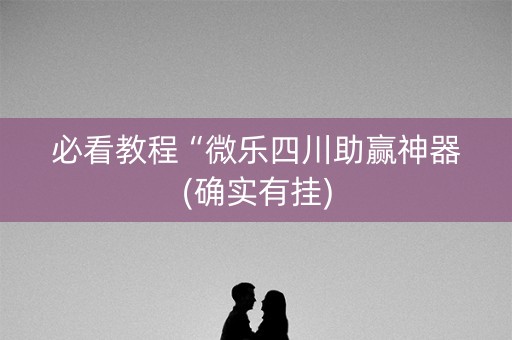 必看教程“微乐四川助赢神器(确实有挂)