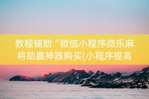 教程辅助“微信小程序微乐麻将助赢神器购买(小程序提高胜率)