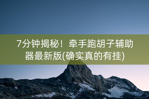 7分钟揭秘！牵手跑胡子辅助器最新版(确实真的有挂)
