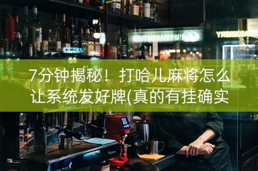 7分钟揭秘！打哈儿麻将怎么让系统发好牌(真的有挂确实有挂)