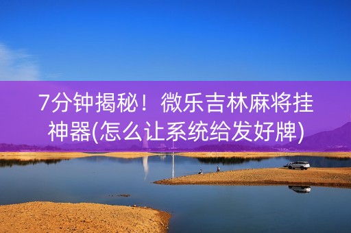 7分钟揭秘！微乐吉林麻将挂神器(怎么让系统给发好牌)