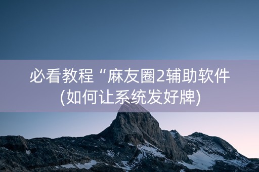 必看教程“麻友圈2辅助软件(如何让系统发好牌)