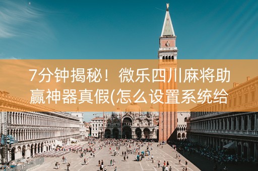 7分钟揭秘！微乐四川麻将助赢神器真假(怎么设置系统给你好牌)