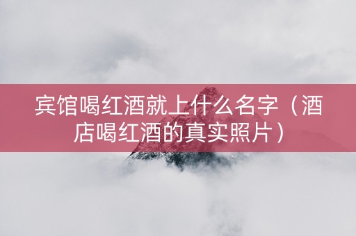 宾馆喝红酒就上什么名字（酒店喝红酒的真实照片）