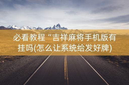 必看教程“吉祥麻将手机版有挂吗(怎么让系统给发好牌)