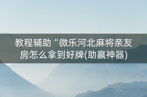 教程辅助“微乐河北麻将亲友房怎么拿到好牌(助赢神器)