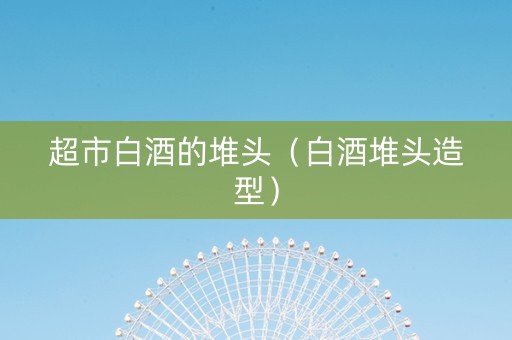 超市白酒的堆头（白酒堆头造型）