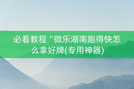 必看教程“微乐湖南跑得快怎么拿好牌(专用神器)