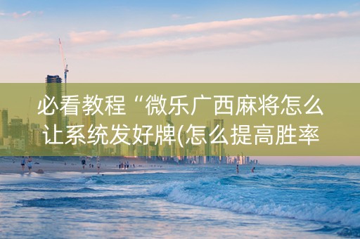 必看教程“微乐广西麻将怎么让系统发好牌(怎么提高胜率)