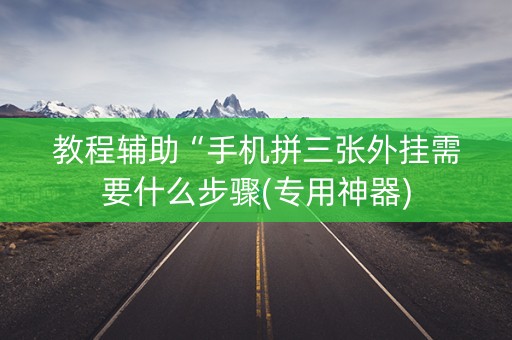 教程辅助“手机拼三张外挂需要什么步骤(专用神器)
