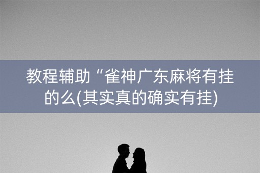 教程辅助“雀神广东麻将有挂的么(其实真的确实有挂)