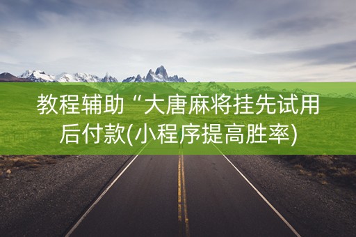 教程辅助“大唐麻将挂先试用后付款(小程序提高胜率)